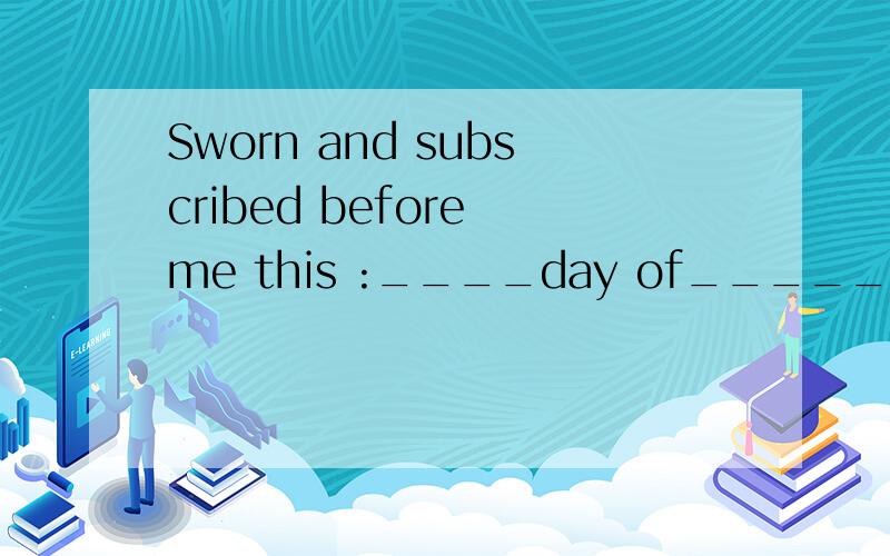 Sworn and subscribed before me this :____day of_____month of_____year 怎么填写啊,啥意思?是填日期呢,还是天多少天多少个月多少年?