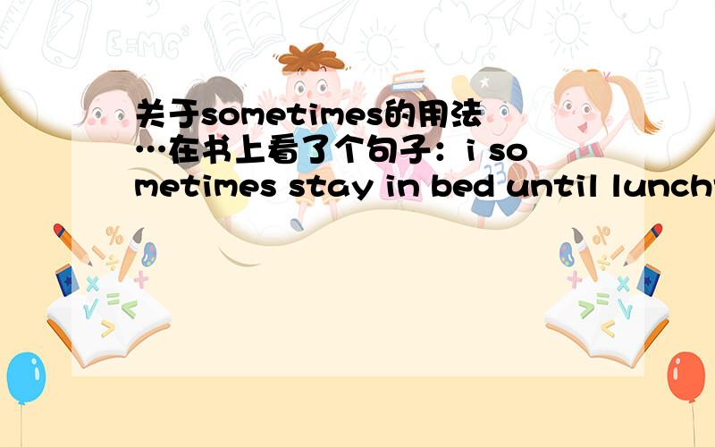 关于sometimes的用法…在书上看了个句子：i sometimes stay in bed until lunchtime.能不能换成i stay in bed until lunchtime sometimes.或者sometimes,i stay in bed until lunchtime?