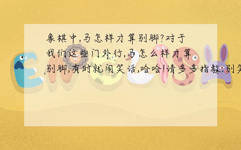 象棋中,马怎样才算别脚?对于我们这些门外行,马怎么样才算别脚,有时就闹笑话,哈哈!请多多指教.别笑话哦