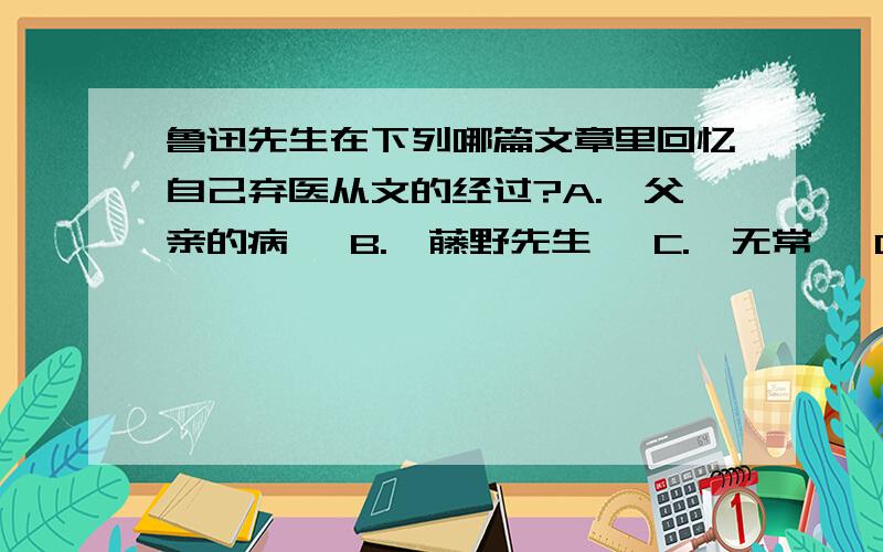 鲁迅先生在下列哪篇文章里回忆自己弃医从文的经过?A.《父亲的病》 B.《藤野先生》 C.《无常》 D.《范爱农》