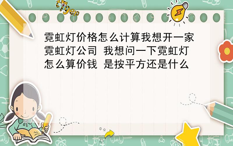 霓虹灯价格怎么计算我想开一家霓虹灯公司 我想问一下霓虹灯怎么算价钱 是按平方还是什么