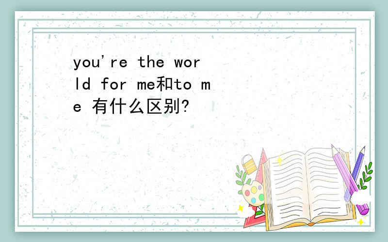 you're the world for me和to me 有什么区别?