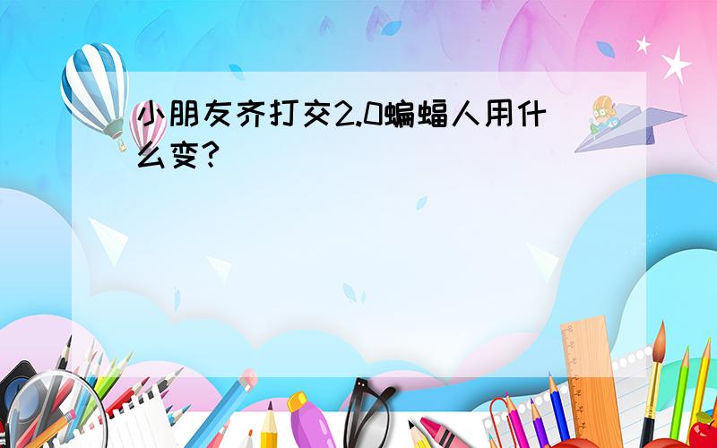 小朋友齐打交2.0蝙蝠人用什么变?