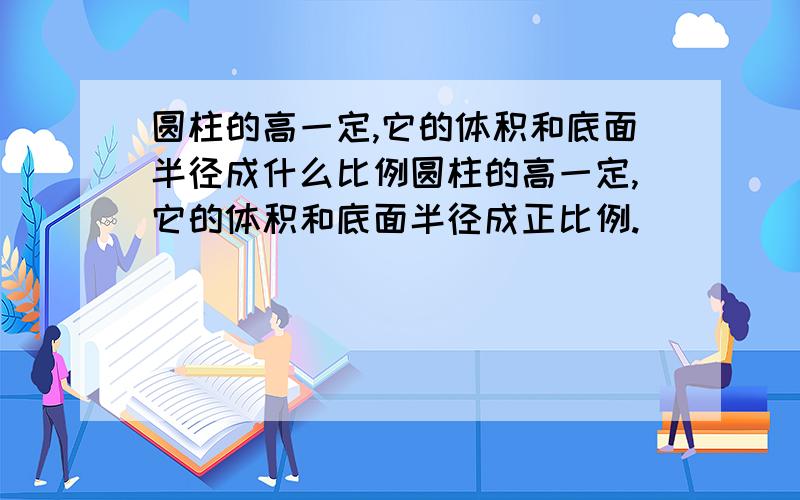 圆柱的高一定,它的体积和底面半径成什么比例圆柱的高一定,它的体积和底面半径成正比例.