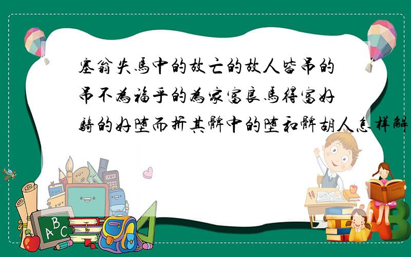 塞翁失马中的故亡的故人皆吊的吊不为福乎的为家富良马得富好骑的好堕而折其髀中的堕和髀胡人怎样解释塞翁失马中的故亡的故人皆吊的吊不为福乎的为家富良马得富好骑的好堕而折其髀