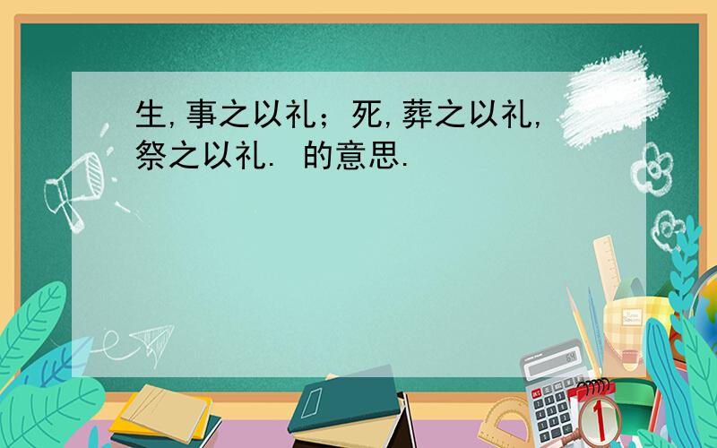 生,事之以礼；死,葬之以礼,祭之以礼. 的意思.