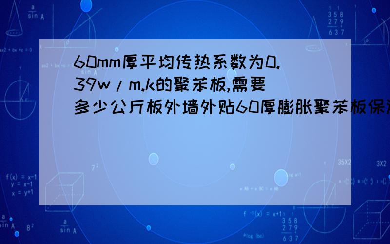 60mm厚平均传热系数为0.39w/m.k的聚苯板,需要多少公斤板外墙外贴60厚膨胀聚苯板保温,平均传热系数为0.51为w/m.k,小于限值0.6w/m.k,东西外墙外贴80厚膨胀聚苯板保温,平均传热系数为0.39w/m.k,小于限