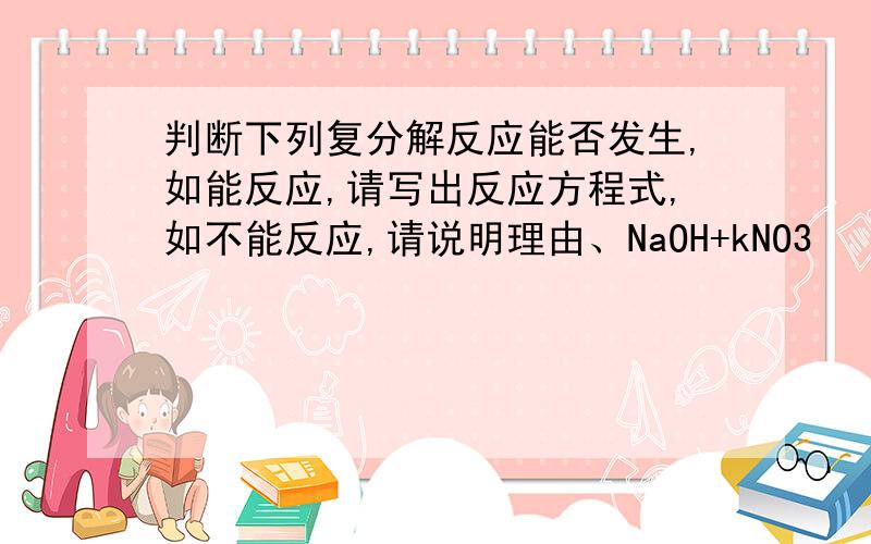 判断下列复分解反应能否发生,如能反应,请写出反应方程式,如不能反应,请说明理由、NaOH+kNO3