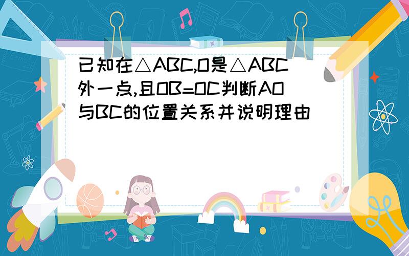 已知在△ABC,O是△ABC外一点,且OB=OC判断AO与BC的位置关系并说明理由