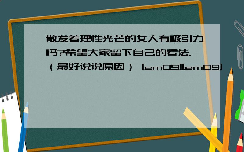 散发着理性光芒的女人有吸引力吗?希望大家留下自己的看法.（最好说说原因） [em09][em09]