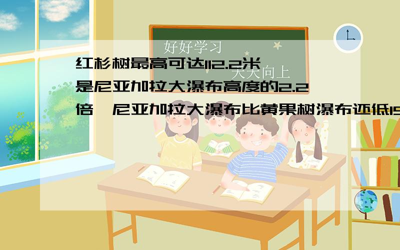 红杉树最高可达112.2米,是尼亚加拉大瀑布高度的2.2倍,尼亚加拉大瀑布比黄果树瀑布还低15米,黄果树瀑布高约多少米?