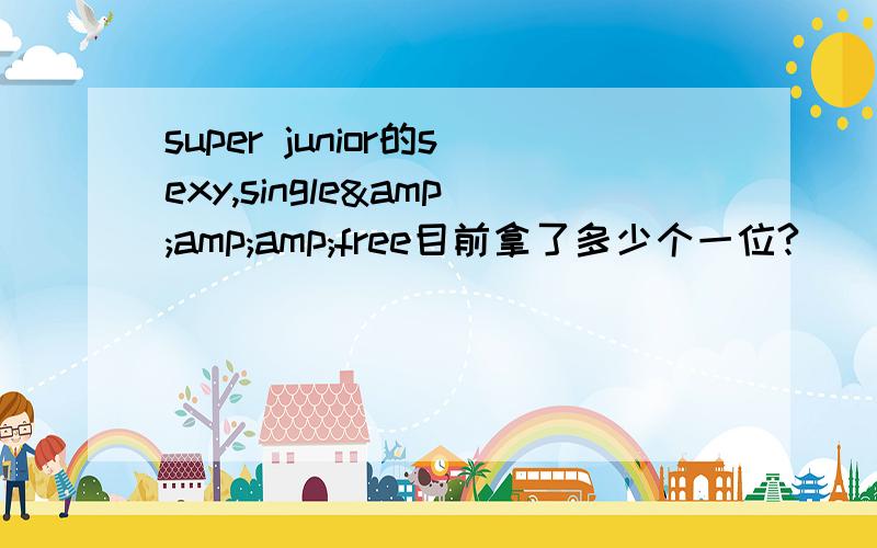 super junior的sexy,single&amp;amp;free目前拿了多少个一位?