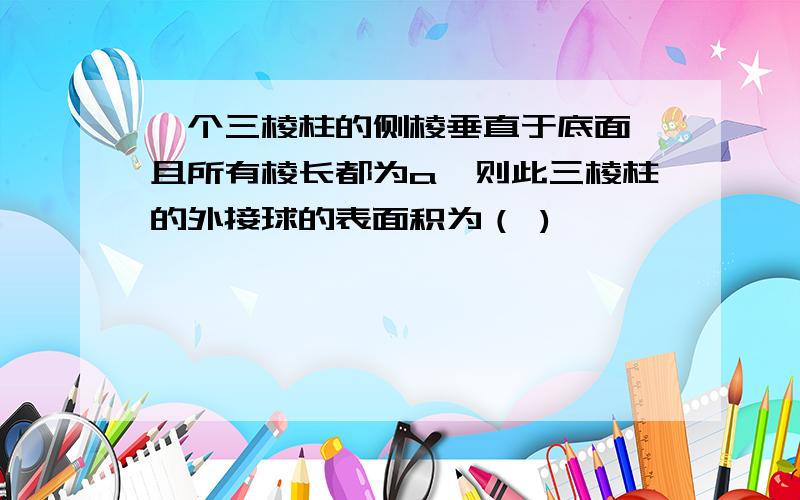 一个三棱柱的侧棱垂直于底面,且所有棱长都为a,则此三棱柱的外接球的表面积为（ )