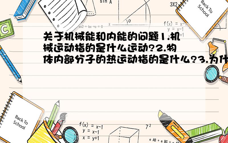 关于机械能和内能的问题1.机械运动指的是什么运动?2.物体内部分子的热运动指的是什么?3.为什么机械能与整个物体的机械运动情况有关?4.为什么内能与物体内部分子的热运动和分子间的相