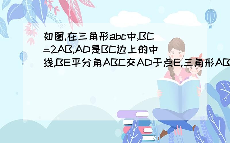 如图,在三角形abc中,BC=2AB,AD是BC边上的中线,BE平分角ABC交AD于点E,三角形ABC的面积为4求三角形ABE的面积要求证明过程