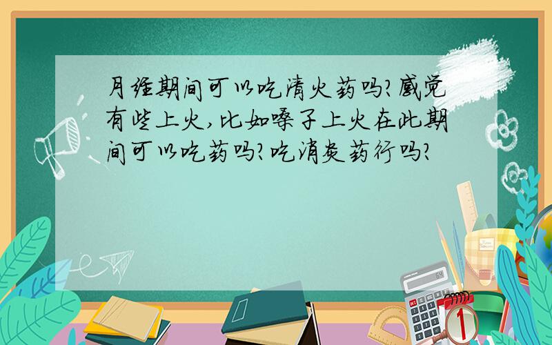 月经期间可以吃清火药吗?感觉有些上火,比如嗓子上火在此期间可以吃药吗?吃消炎药行吗?