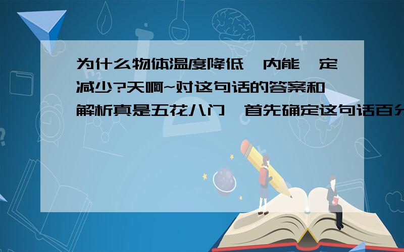 为什么物体温度降低,内能一定减少?天啊~对这句话的答案和解析真是五花八门,首先确定这句话百分百是正确的,希望得到清晰,具体,确切的解析“温度低的物体内能少”这句话才是大家所认定