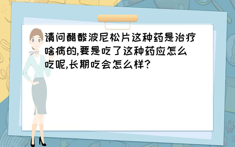 请问醋酸波尼松片这种药是治疗啥病的,要是吃了这种药应怎么吃呢,长期吃会怎么样?