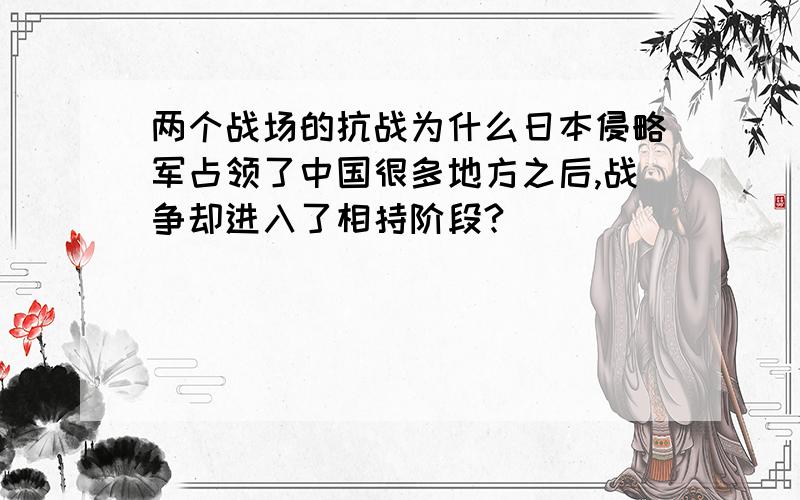 两个战场的抗战为什么日本侵略军占领了中国很多地方之后,战争却进入了相持阶段?