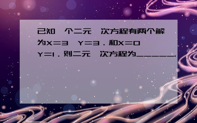 已知一个二元一次方程有两个解为X＝3,Y＝3．和X＝0,Y＝1．则二元一次方程为_____.