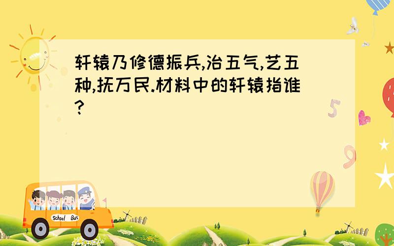 轩辕乃修德振兵,治五气,艺五种,抚万民.材料中的轩辕指谁?