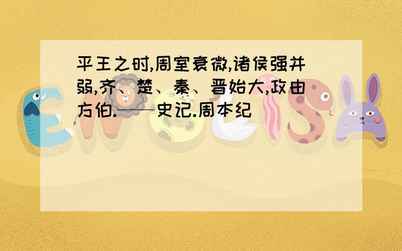 平王之时,周室衰微,诸侯强并弱,齐、楚、秦、晋始大,政由方伯.——史记.周本纪