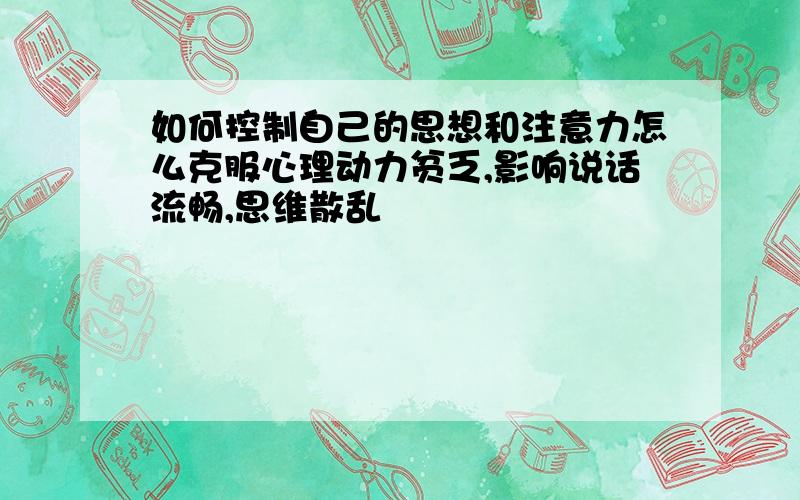 如何控制自己的思想和注意力怎么克服心理动力贫乏,影响说话流畅,思维散乱