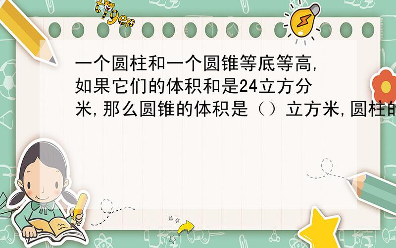 一个圆柱和一个圆锥等底等高,如果它们的体积和是24立方分米,那么圆锥的体积是（）立方米,圆柱的体积（