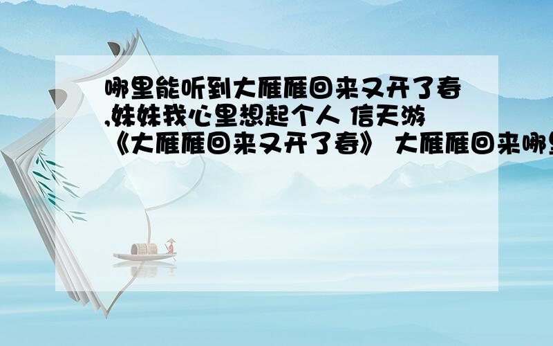 哪里能听到大雁雁回来又开了春,妹妹我心里想起个人 信天游《大雁雁回来又开了春》 大雁雁回来哪里能听到大雁雁回来又开了春,妹妹我心里想起个人信天游《大雁雁回来又开了春》大雁雁