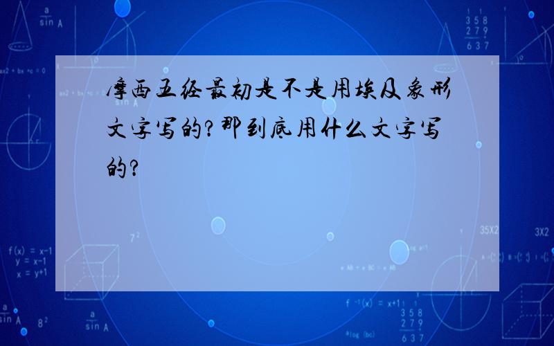 摩西五经最初是不是用埃及象形文字写的?那到底用什么文字写的?