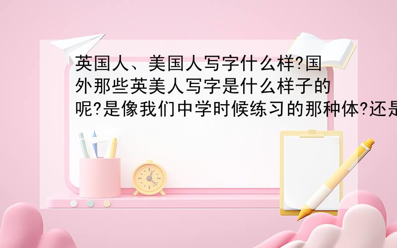 英国人、美国人写字什么样?国外那些英美人写字是什么样子的呢?是像我们中学时候练习的那种体?还是圆体?还有什么意大利体?.哪种偏多?感觉有的老外写字乱乱的不认识呢.要是想练的话练