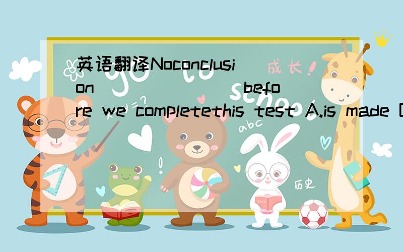 英语翻译Noconclusion________before we completethis test A.is made Bwill be made C.has made D.made为什么选B?