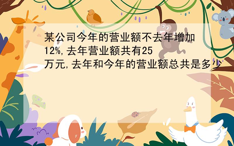 某公司今年的营业额不去年增加12%,去年营业额共有25 万元,去年和今年的营业额总共是多少