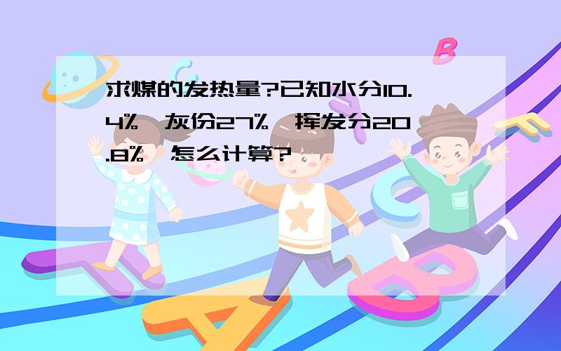 求煤的发热量?已知水分10.4%,灰份27%,挥发分20.8%,怎么计算?