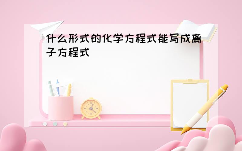 什么形式的化学方程式能写成离子方程式