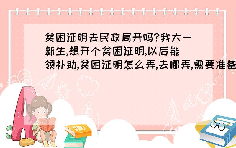 贫困证明去民政局开吗?我大一新生,想开个贫困证明,以后能领补助,贫困证明怎么弄,去哪弄,需要准备什么材料,