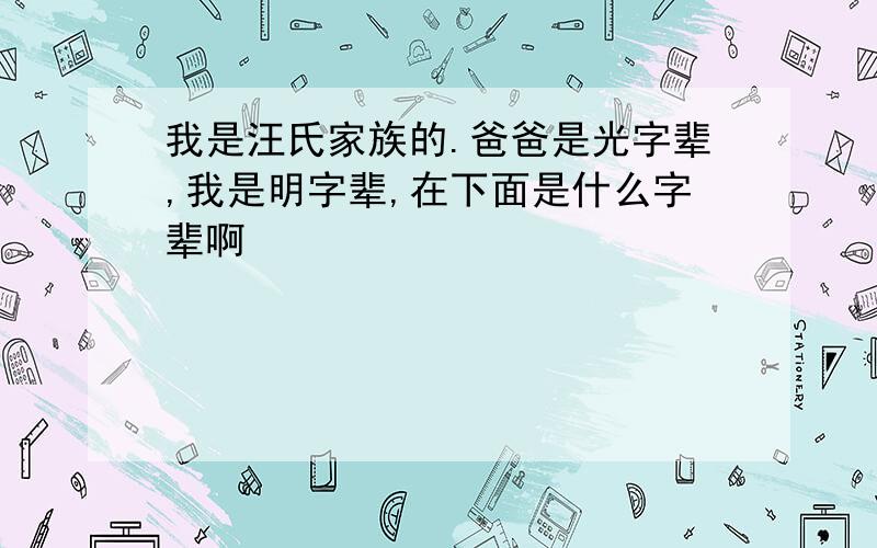 我是汪氏家族的.爸爸是光字辈,我是明字辈,在下面是什么字辈啊