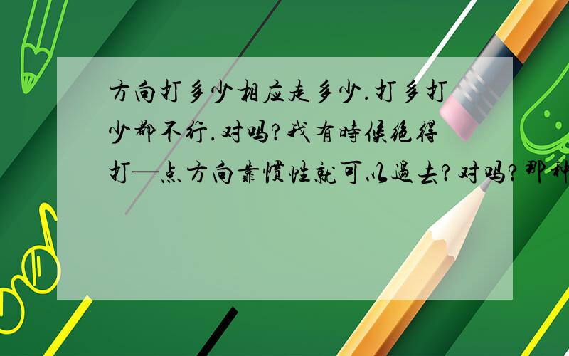 方向打多少相应走多少.打多打少都不行.对吗?我有时候绝得打—点方向靠惯性就可以过去?对吗?那种想...方向打多少相应走多少.打多打少都不行.对吗?我有时候绝得打—点方向靠惯性就可以