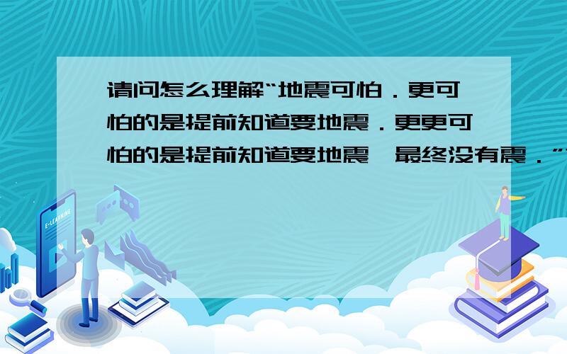 请问怎么理解“地震可怕．更可怕的是提前知道要地震．更更可怕的是提前知道要地震,最终没有震．”?