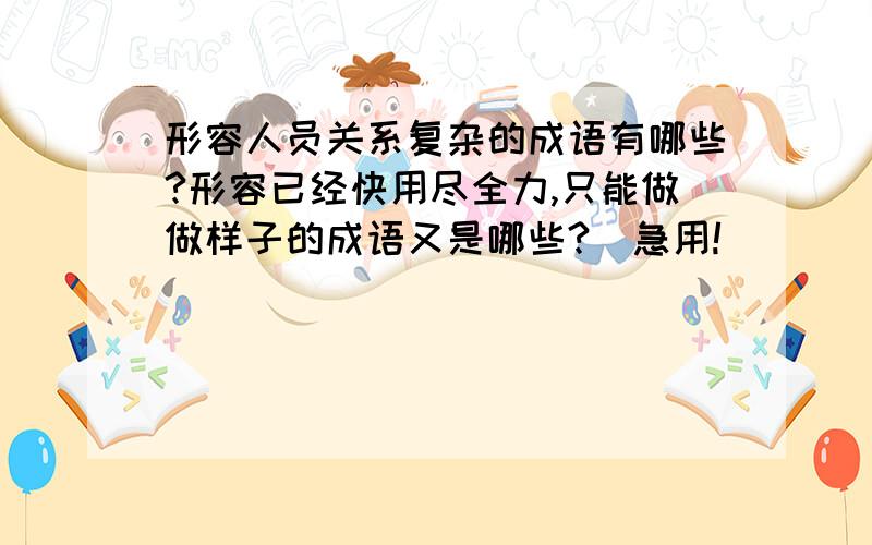 形容人员关系复杂的成语有哪些?形容已经快用尽全力,只能做做样子的成语又是哪些?（急用!）