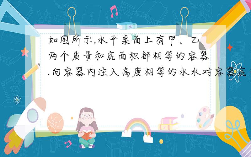 如图所示,水平桌面上有甲、乙两个质量和底面积都相等的容器.向容器内注入高度相等的水水对容器底部的压强分别为P甲、P乙,装水后的容器压力分别为F甲、F乙.比较P甲和P乙的大小,F甲和F乙