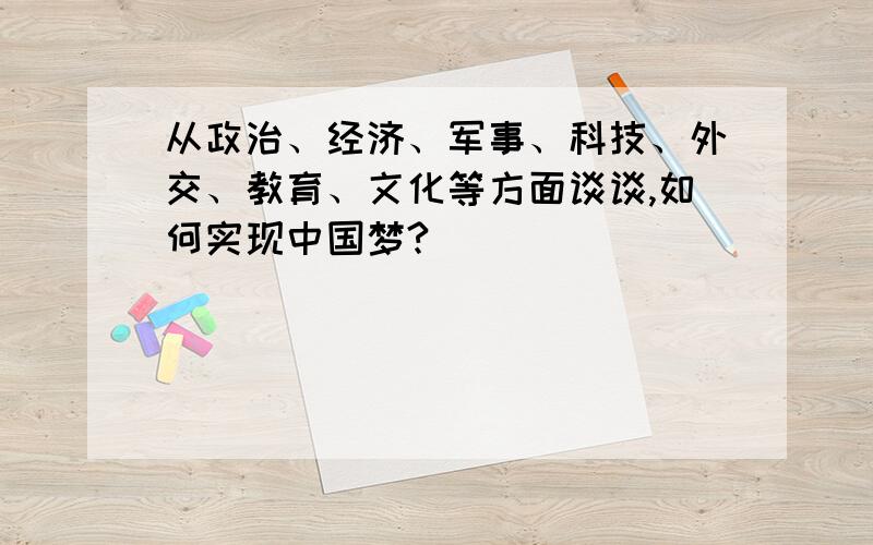 从政治、经济、军事、科技、外交、教育、文化等方面谈谈,如何实现中国梦?