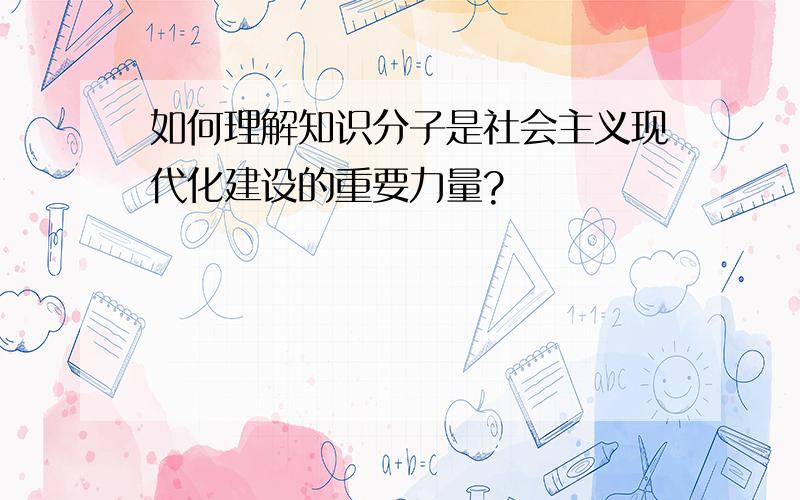 如何理解知识分子是社会主义现代化建设的重要力量?