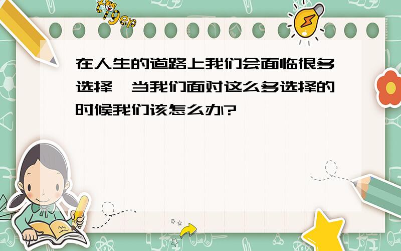 在人生的道路上我们会面临很多选择,当我们面对这么多选择的时候我们该怎么办?