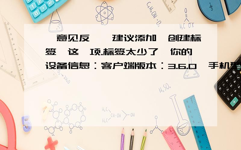 【意见反馈】建议添加、创建标签、这一项.标签太少了【你的设备信息：客户端版本：3.6.0,手机型号：Lenovo A678t,系统型号：4.2.2,网络类型：Wifi网络】