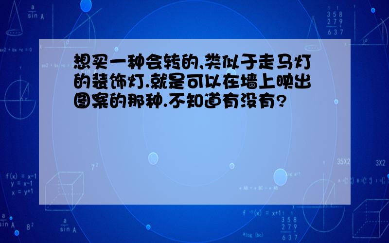 想买一种会转的,类似于走马灯的装饰灯.就是可以在墙上映出图案的那种.不知道有没有?