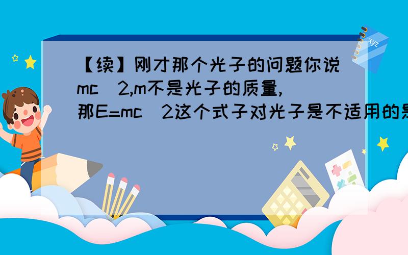 【续】刚才那个光子的问题你说mc^2,m不是光子的质量,那E=mc^2这个式子对光子是不适用的是吗?