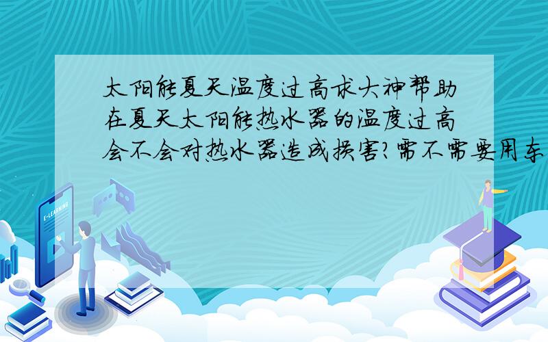 太阳能夏天温度过高求大神帮助在夏天太阳能热水器的温度过高会不会对热水器造成损害?需不需要用东西遮住真空管?