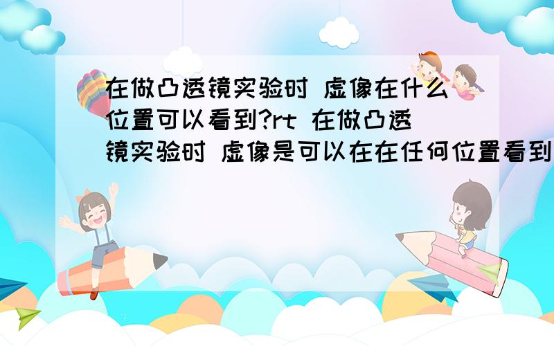 在做凸透镜实验时 虚像在什么位置可以看到?rt 在做凸透镜实验时 虚像是可以在在任何位置看到呢 还是在光屏处或光屏以后才能看到