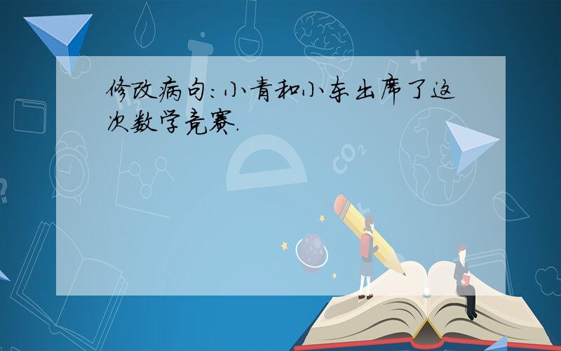 修改病句：小青和小东出席了这次数学竞赛.